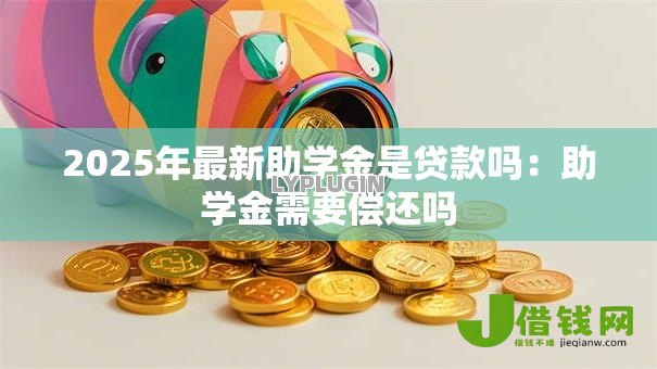 2025年最新助学金是贷款吗:助学金需要偿还吗 2025年最新助学金是贷款吗:助学金需要偿还吗