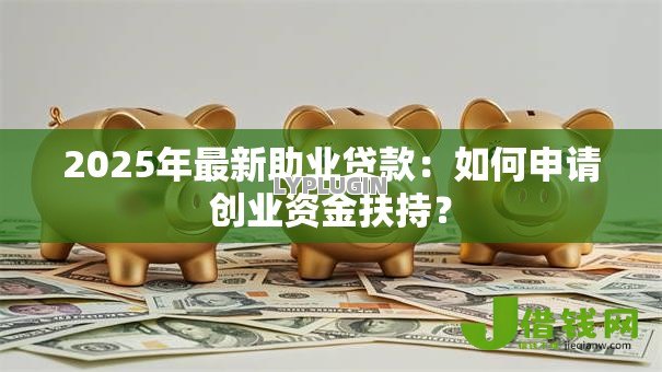 2025年最新助业贷款:如何申请创业资金扶持? 2025年最新助业贷款:如何申请创业资金扶持?
