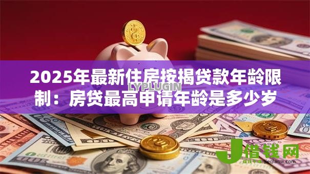 2025年最新住房按揭贷款年龄限制:房贷最高申请年龄是多少岁 2025年最新住房按揭贷款年龄限制:房贷最高申请年龄是多少岁