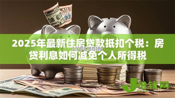 2025年最新住房贷款抵扣个税:房贷利息如何减免个人所得税 2025年最新住房贷款抵扣个税:房贷利息如何减免个人所得税