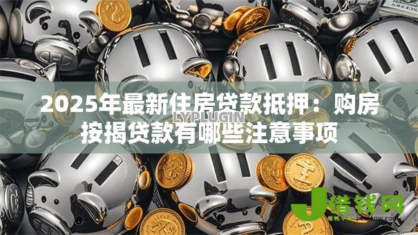 2025年最新住房贷款抵押:购房按揭贷款有哪些注意事项 2025年最新住房贷款抵押:购房按揭贷款有哪些注意事项