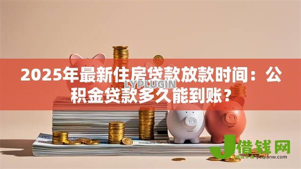 2025年最新住房贷款放款时间:公积金贷款多久能到账? 2025年最新住房贷款放款时间:公积金贷款多久能到账?