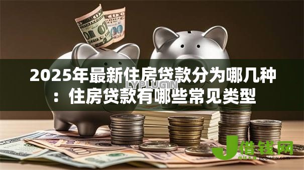 2025年最新住房贷款分为哪几种:住房贷款有哪些常见类型 2025年最新住房贷款分为哪几种:住房贷款有哪些常见类型