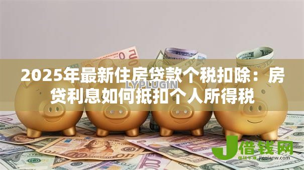 2025年最新住房贷款个税扣除：房贷利息如何抵扣个人所得税