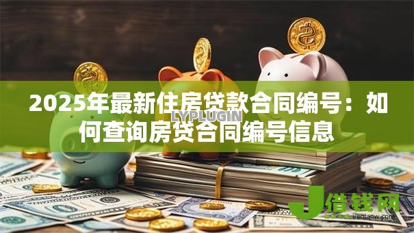 2025年最新住房贷款合同编号:如何查询房贷合同编号信息 2025年最新住房贷款合同编号:如何查询房贷合同编号信息