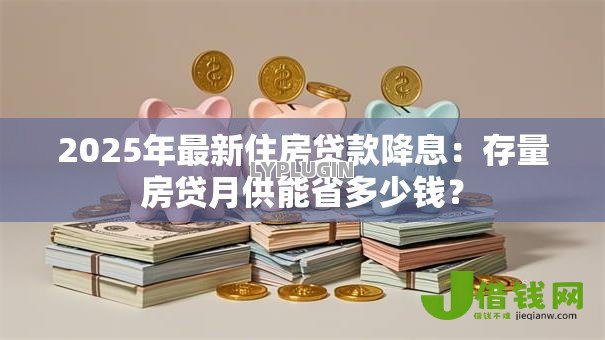 2025年最新住房贷款降息:存量房贷月供能省多少钱? 2025年最新住房贷款降息:存量房贷月供能省多少钱?