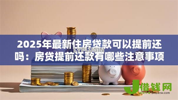 2025年最新住房贷款可以提前还吗：房贷提前还款有哪些注意事项