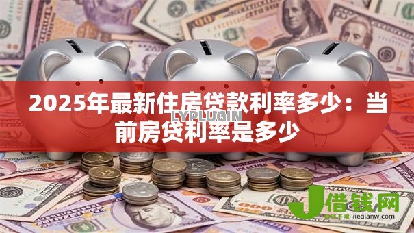 2025年最新住房贷款利率多少:当前房贷利率是多少 2025年最新住房贷款利率多少:当前房贷利率是多少