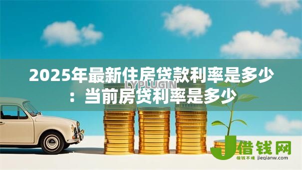 2025年最新住房贷款利率是多少：当前房贷利率是多少