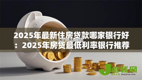 2025年最新住房贷款哪家银行好:2025年房贷最低利率银行推荐 2025年最新住房贷款哪家银行好:2025年房贷最低利率银行推荐
