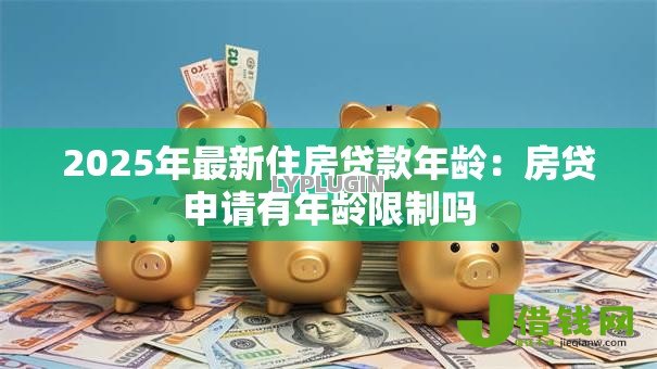2025年最新住房贷款年龄:房贷申请有年龄限制吗 2025年最新住房贷款年龄:房贷申请有年龄限制吗