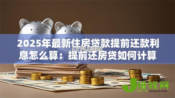2025年最新住房贷款提前还款利息怎么算:提前还房贷如何计算剩余利息 2025年最新住房贷款提前还款利息怎么算:提前还房贷如何计算剩余利息