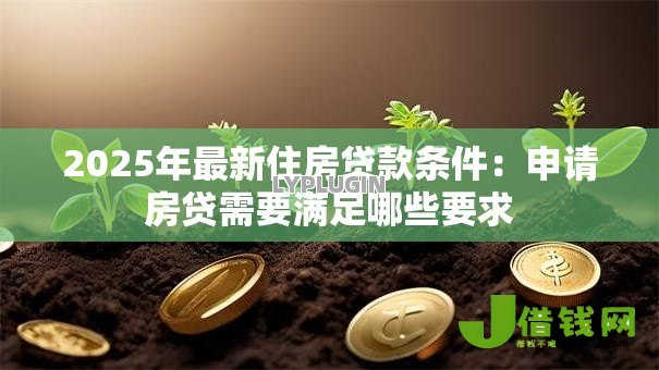 2025年最新住房贷款条件:申请房贷需要满足哪些要求 2025年最新住房贷款条件:申请房贷需要满足哪些要求