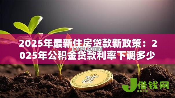 2025年最新住房贷款新政策:2025年公积金贷款利率下调多少 2025年最新住房贷款新政策:2025年公积金贷款利率下调多少