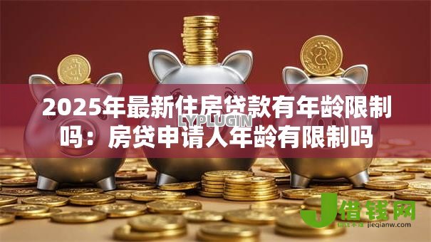 2025年最新住房贷款有年龄限制吗:房贷申请人年龄有限制吗 2025年最新住房贷款有年龄限制吗:房贷申请人年龄有限制吗