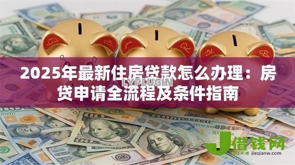 2025年最新住房贷款怎么办理:房贷申请全流程及条件指南 2025年最新住房贷款怎么办理:房贷申请全流程及条件指南