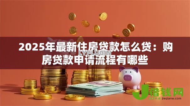 2025年最新住房贷款怎么贷:购房贷款申请流程有哪些 2025年最新住房贷款怎么贷:购房贷款申请流程有哪些