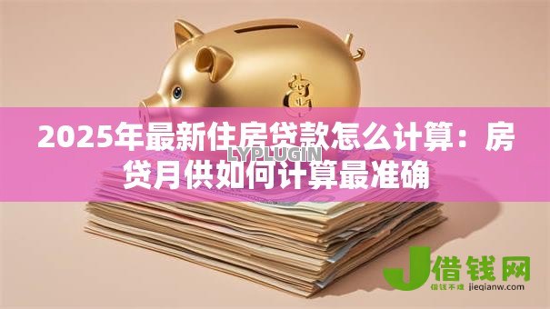 2025年最新住房贷款怎么计算：房贷月供如何计算最准确
