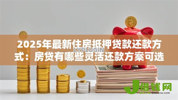 2025年最新住房抵押贷款还款方式：房贷有哪些灵活还款方案可选