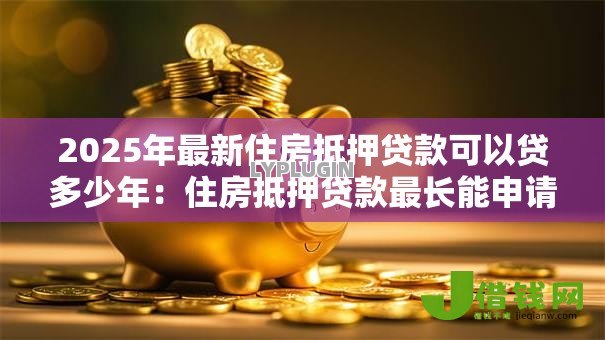 2025年最新住房抵押贷款可以贷多少年:住房抵押贷款最长能申请多少年 2025年最新住房抵押贷款可以贷多少年:住房抵押贷款最长能申请多少年