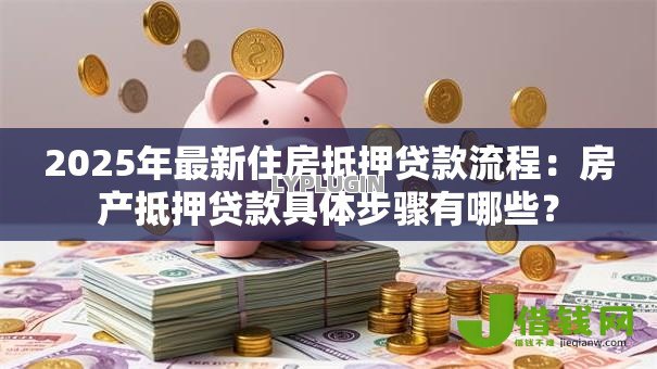 2025年最新住房抵押贷款流程:房产抵押贷款具体步骤有哪些? 2025年最新住房抵押贷款流程:房产抵押贷款具体步骤有哪些?