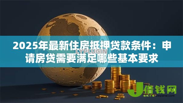 2025年最新住房抵押贷款条件：申请房贷需要满足哪些基本要求