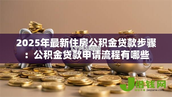 2025年最新住房公积金贷款步骤：公积金贷款申请流程有哪些