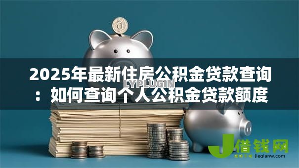 2025年最新住房公积金贷款查询：如何查询个人公积金贷款额度
