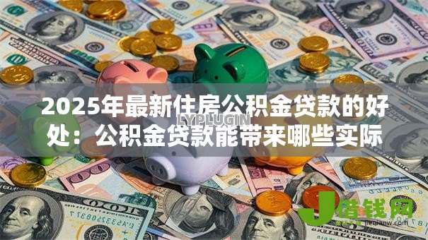 2025年最新住房公积金贷款的好处：公积金贷款能带来哪些实际优惠