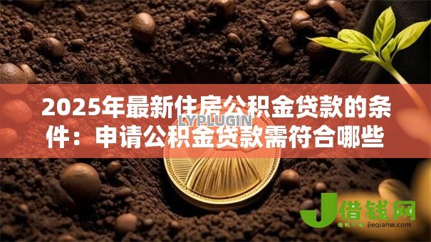 2025年最新住房公积金贷款的条件:申请公积金贷款需符合哪些要求 2025年最新住房公积金贷款的条件:申请公积金贷款需符合哪些要求
