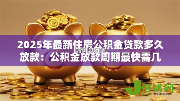 2025年最新住房公积金贷款多久放款：公积金放款周期最快需几天
