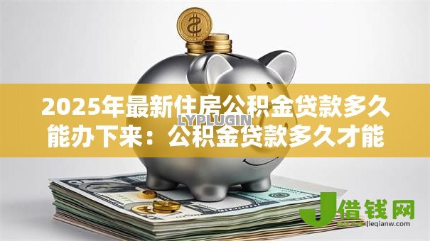 2025年最新住房公积金贷款多久能办下来:公积金贷款多久才能办好 2025年最新住房公积金贷款多久能办下来:公积金贷款多久才能办好