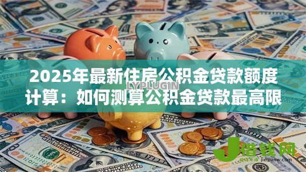 2025年最新住房公积金贷款额度计算：如何测算公积金贷款最高限额