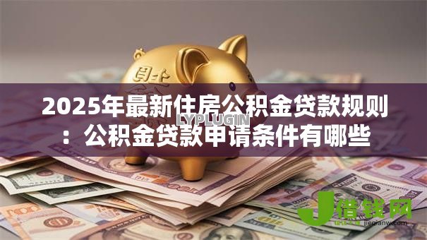 2025年最新住房公积金贷款规则:公积金贷款申请条件有哪些 2025年最新住房公积金贷款规则:公积金贷款申请条件有哪些