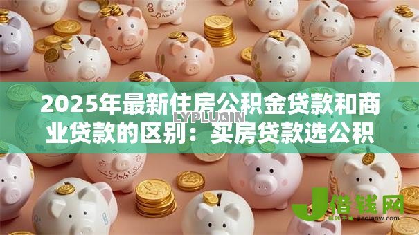 2025年最新住房公积金贷款和商业贷款的区别:买房贷款选公积金还是商业贷更划算 2025年最新住房公积金贷款和商业贷款的区别:买房贷款选公积金还是商业贷更划算