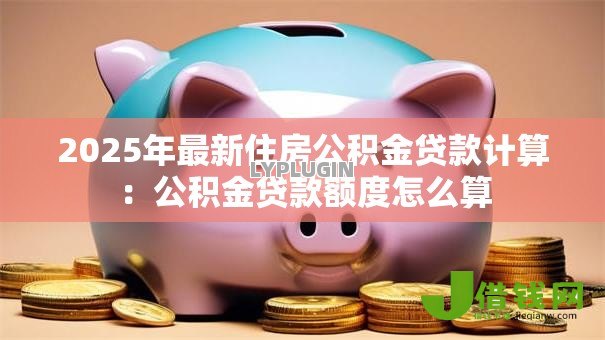 2025年最新住房公积金贷款计算:公积金贷款额度怎么算 2025年最新住房公积金贷款计算:公积金贷款额度怎么算
