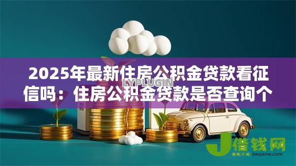 2025年最新住房公积金贷款看征信吗:住房公积金贷款是否查询个人征信 2025年最新住房公积金贷款看征信吗:住房公积金贷款是否查询个人征信