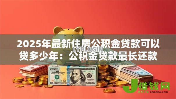 2025年最新住房公积金贷款可以贷多少年:公积金贷款最长还款期限是几年 2025年最新住房公积金贷款可以贷多少年:公积金贷款最长还款期限是几年