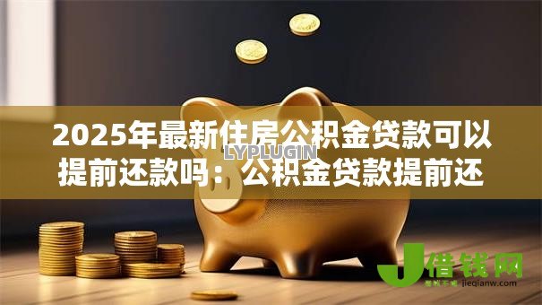 2025年最新住房公积金贷款可以提前还款吗：公积金贷款提前还款有哪些条件限制