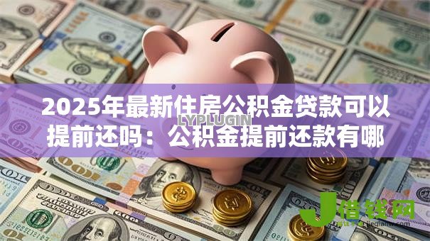 2025年最新住房公积金贷款可以提前还吗:公积金提前还款有哪些注意事项 2025年最新住房公积金贷款可以提前还吗:公积金提前还款有哪些注意事项