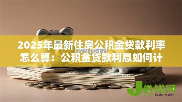 2025年最新住房公积金贷款利率怎么算:公积金贷款利息如何计算 2025年最新住房公积金贷款利率怎么算:公积金贷款利息如何计算
