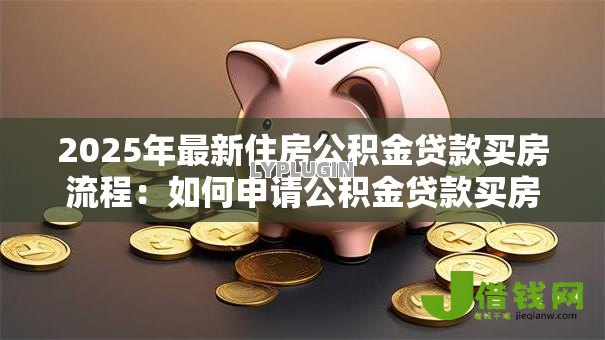 2025年最新住房公积金贷款买房流程:如何申请公积金贷款买房 2025年最新住房公积金贷款买房流程:如何申请公积金贷款买房