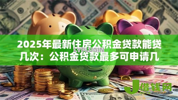2025年最新住房公积金贷款能贷几次:公积金贷款最多可申请几次 2025年最新住房公积金贷款能贷几次:公积金贷款最多可申请几次