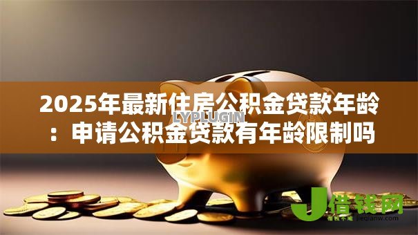 2025年最新住房公积金贷款年龄：申请公积金贷款有年龄限制吗