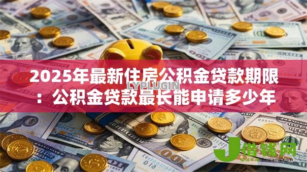 2025年最新住房公积金贷款期限:公积金贷款最长能申请多少年 2025年最新住房公积金贷款期限:公积金贷款最长能申请多少年