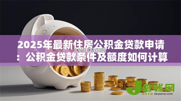 2025年最新住房公积金贷款申请:公积金贷款条件及额度如何计算 2025年最新住房公积金贷款申请:公积金贷款条件及额度如何计算