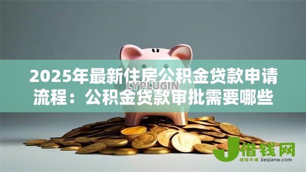 2025年最新住房公积金贷款申请流程：公积金贷款审批需要哪些步骤