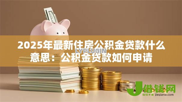 2025年最新住房公积金贷款什么意思:公积金贷款如何申请 2025年最新住房公积金贷款什么意思:公积金贷款如何申请