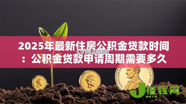 2025年最新住房公积金贷款时间:公积金贷款申请周期需要多久 2025年最新住房公积金贷款时间:公积金贷款申请周期需要多久