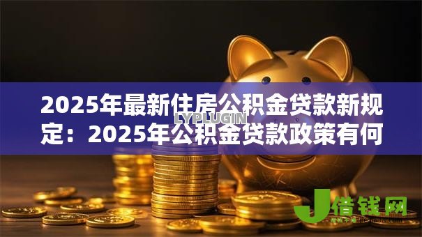 2025年最新住房公积金贷款新规定:2025年公积金贷款政策有何调整 2025年最新住房公积金贷款新规定:2025年公积金贷款政策有何调整